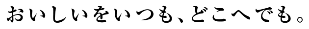 おいしいをいつも、どこへでも